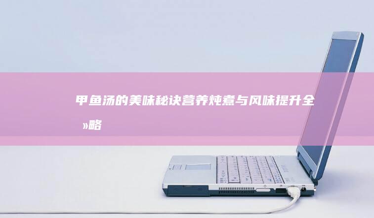 甲鱼汤的美味秘诀：营养炖煮与风味提升全攻略